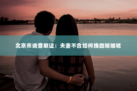 北京市调查取证：夫妻不合如何挽回婚姻呢